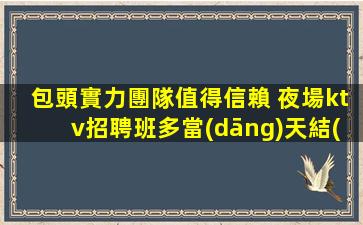 包頭實力團隊值得信賴 夜場ktv招聘班多當(dāng)天結(jié)工資高